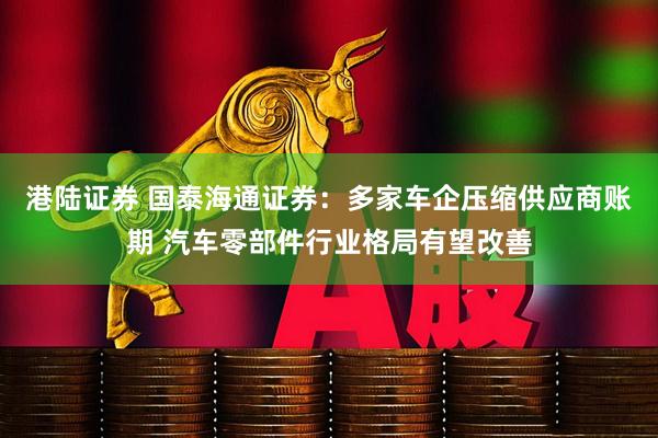 港陆证券 国泰海通证券：多家车企压缩供应商账期 汽车零部件行业格局有望改善
