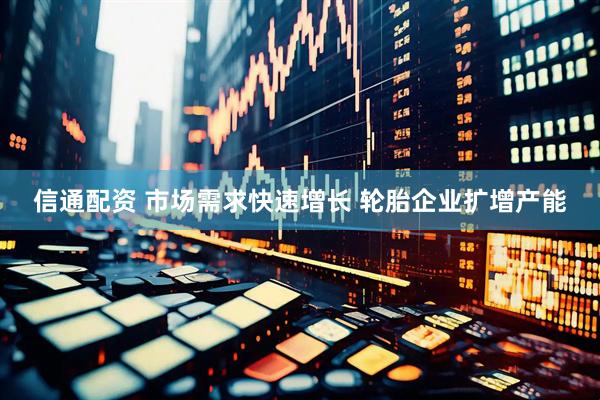 信通配资 市场需求快速增长 轮胎企业扩增产能