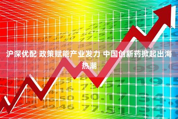 沪深优配 政策赋能产业发力 中国创新药掀起出海热潮