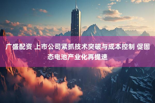 广盛配资 上市公司紧抓技术突破与成本控制 促固态电池产业化再提速