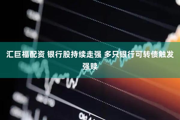 汇巨福配资 银行股持续走强 多只银行可转债触发强赎