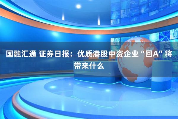 国融汇通 证券日报：优质港股中资企业“回A”将带来什么