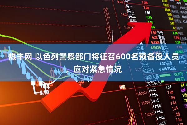 热丰网 以色列警察部门将征召600名预备役人员，应对紧急情况