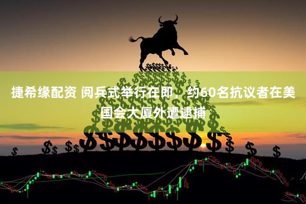 捷希缘配资 阅兵式举行在即，约60名抗议者在美国会大厦外遭逮捕