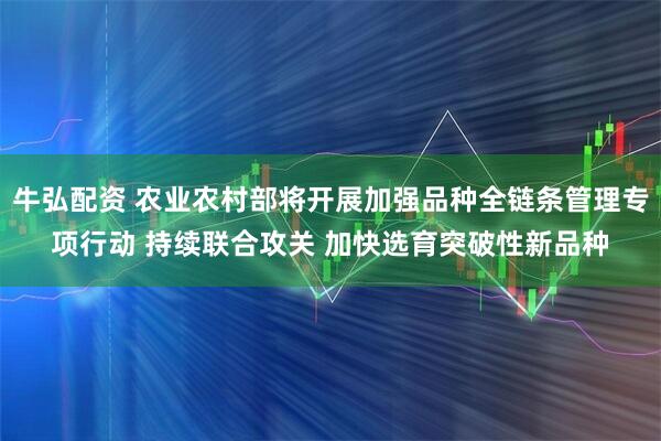 牛弘配资 农业农村部将开展加强品种全链条管理专项行动 持续联合攻关 加快选育突破性新品种