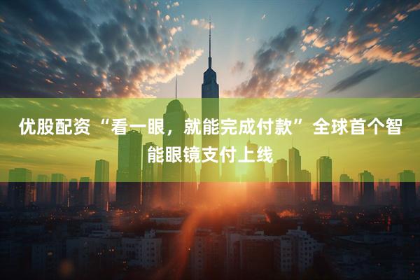 优股配资 “看一眼，就能完成付款” 全球首个智能眼镜支付上线