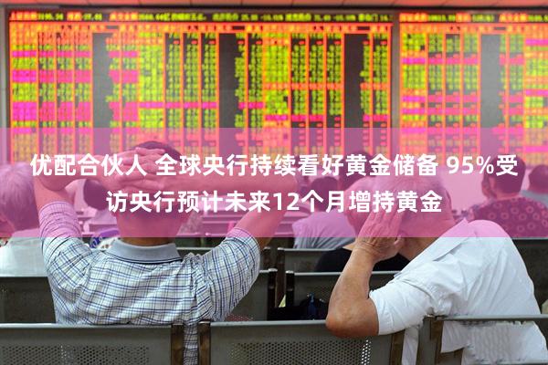 优配合伙人 全球央行持续看好黄金储备 95%受访央行预计未来12个月增持黄金