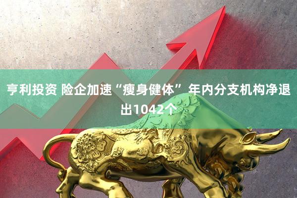 亨利投资 险企加速“瘦身健体” 年内分支机构净退出1042个