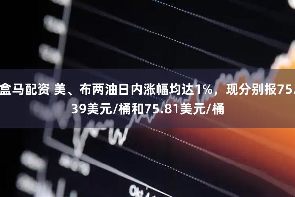 盒马配资 美、布两油日内涨幅均达1%，现分别报75.39美元/桶和75.81美元/桶