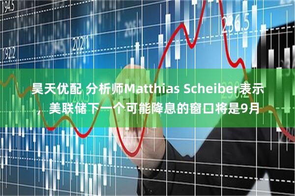 昊天优配 分析师Matthias Scheiber表示，美联储下一个可能降息的窗口将是9月