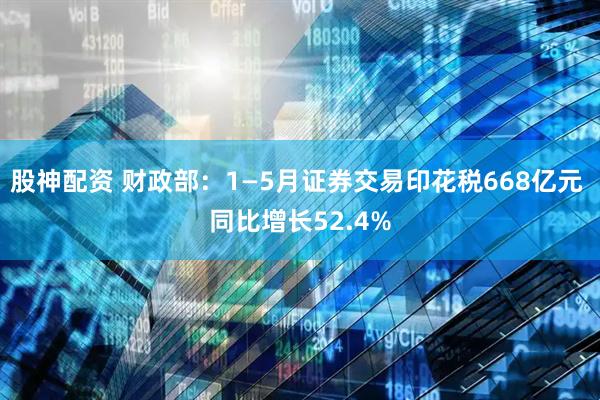 股神配资 财政部：1—5月证券交易印花税668亿元 同比增长52.4%