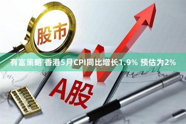 有富策略 香港5月CPI同比增长1.9% 预估为2%