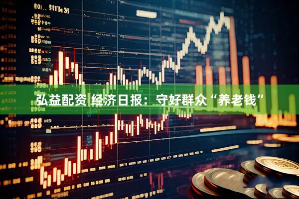 弘益配资 经济日报：守好群众“养老钱”