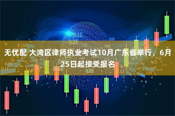 无忧配 大湾区律师执业考试10月广东省举行，6月25日起接受报名