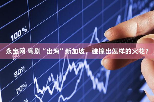 永宝网 粤剧“出海”新加坡，碰撞出怎样的火花？