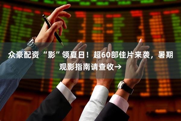 众豪配资 “影”领夏日！超60部佳片来袭，暑期观影指南请查收→
