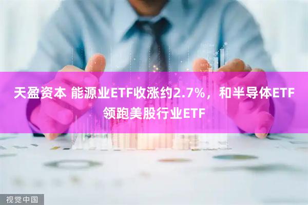 天盈资本 能源业ETF收涨约2.7%，和半导体ETF领跑美股行业ETF