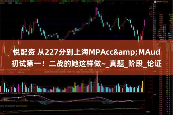 悦配资 从227分到上海MPAcc&MAud初试第一！二战的她这样做~_真题_阶段_论证