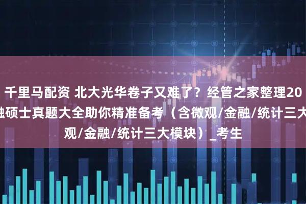 千里马配资 北大光华卷子又难了？经管之家整理2000-2023金融硕士真题大全助你精准备考（含微观/金融/统计三大模块）_考生