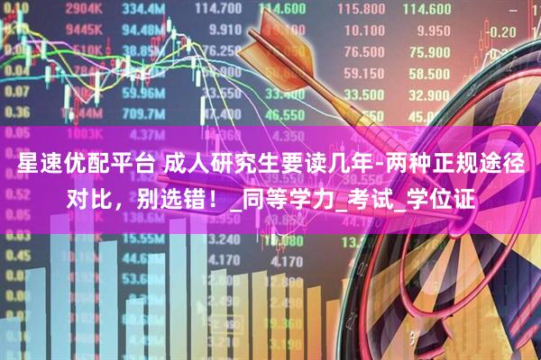 星速优配平台 成人研究生要读几年-两种正规途径对比，别选错！_同等学力_考试_学位证