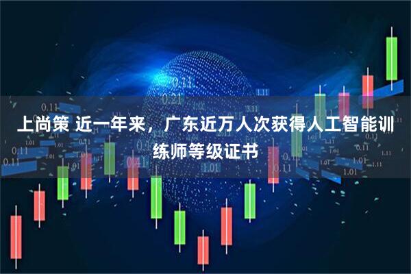 上尚策 近一年来，广东近万人次获得人工智能训练师等级证书