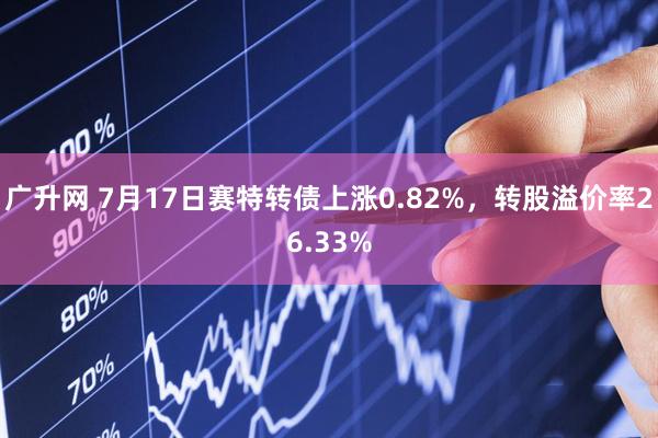 广升网 7月17日赛特转债上涨0.82%，转股溢价率26.33%