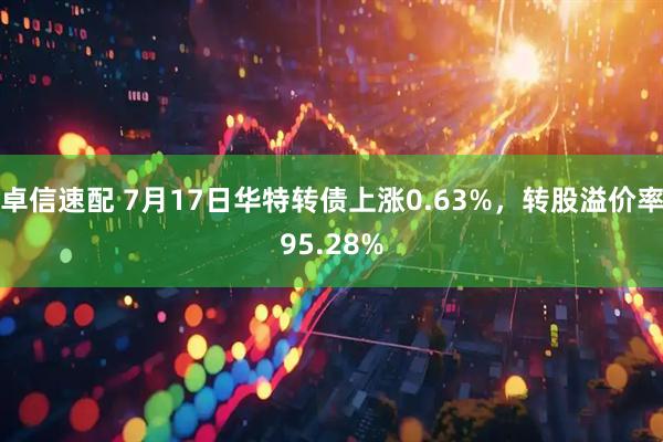 卓信速配 7月17日华特转债上涨0.63%，转股溢价率95.28%