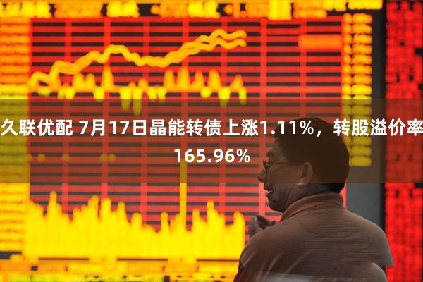 久联优配 7月17日晶能转债上涨1.11%，转股溢价率165.96%