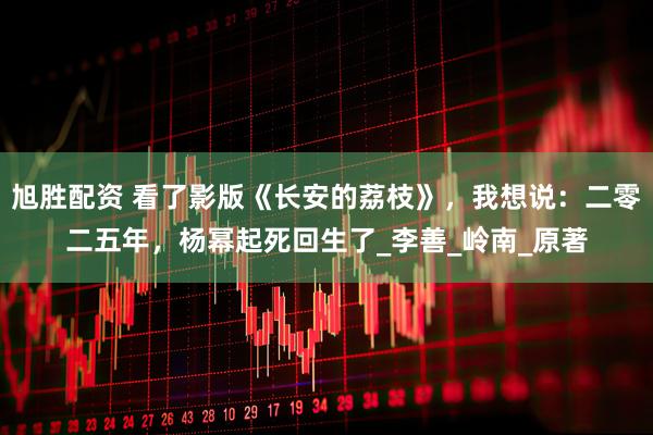 旭胜配资 看了影版《长安的荔枝》，我想说：二零二五年，杨幂起死回生了_李善_岭南_原著