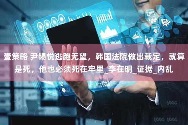 壹策略 尹锡悦逃跑无望，韩国法院做出裁定，就算是死，他也必须死在牢里_李在明_证据_内乱
