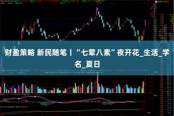 财盈策略 新民随笔丨“七荤八素”夜开花_生活_学名_夏日