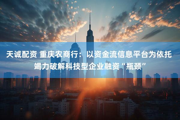 天诚配资 重庆农商行：以资金流信息平台为依托 竭力破解科技型企业融资“瓶颈”
