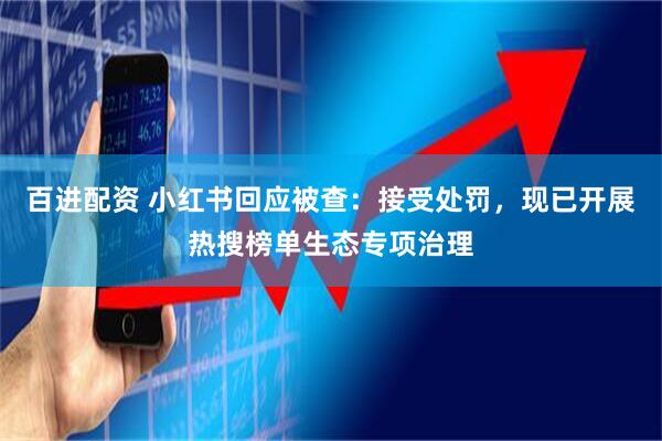 百进配资 小红书回应被查：接受处罚，现已开展热搜榜单生态专项治理