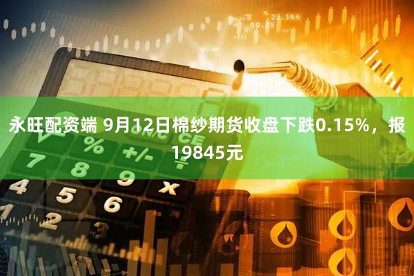 永旺配资端 9月12日棉纱期货收盘下跌0.15%，报19845元