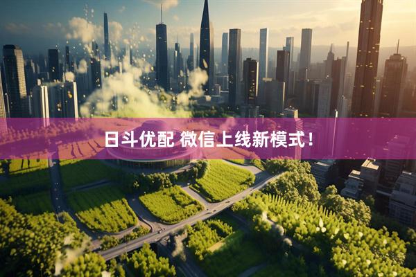 日斗优配 微信上线新模式！