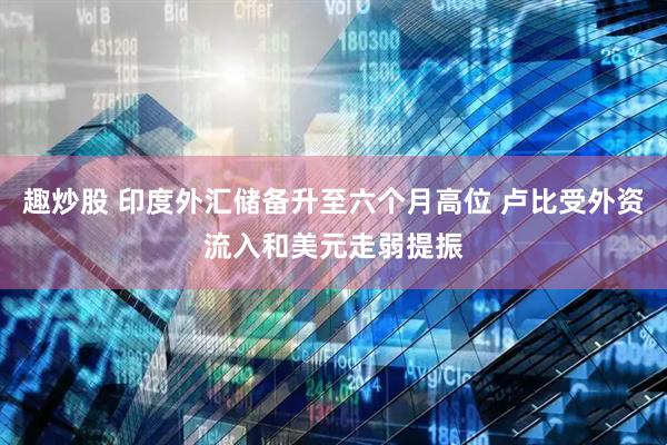 趣炒股 印度外汇储备升至六个月高位 卢比受外资流入和美元走弱提振