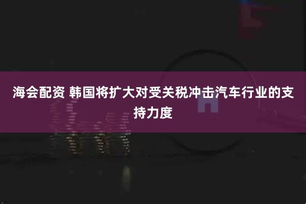 海会配资 韩国将扩大对受关税冲击汽车行业的支持力度