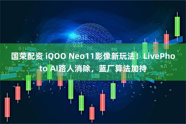 国荣配资 iQOO Neo11影像新玩法!LivePhoto AI路人消除,蓝厂算法加持