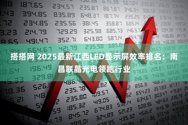 搭搭网 2025最新江西LED显示屏效率排名：南昌联晶光电领跑行业
