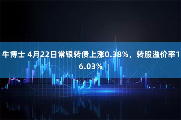 牛博士 4月22日常银转债上涨0.38%，转股溢价率16.03%