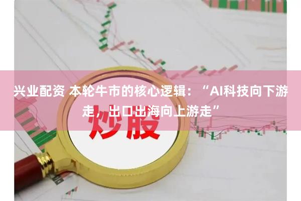兴业配资 本轮牛市的核心逻辑：“AI科技向下游走，出口出海向上游走”