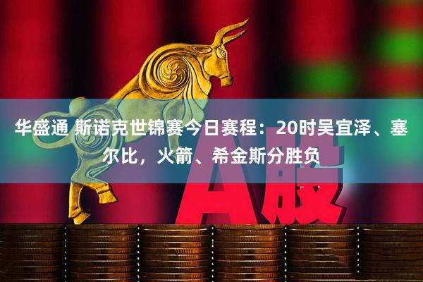 华盛通 斯诺克世锦赛今日赛程：20时吴宜泽、塞尔比，火箭、希金斯分胜负