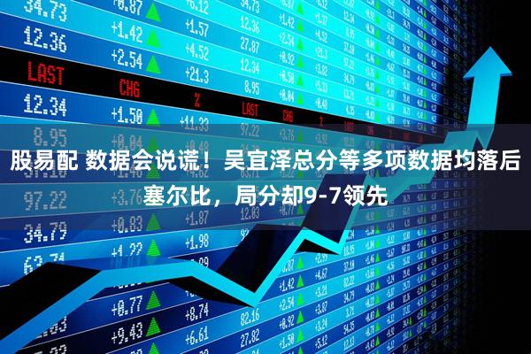 股易配 数据会说谎！吴宜泽总分等多项数据均落后塞尔比，局分却9-7领先